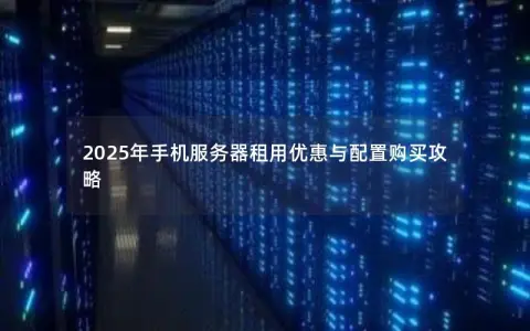 2025年手机服务器租用优惠与配置购买攻略