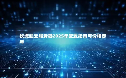 长城超云服务器2025年配置指南与价格参考
