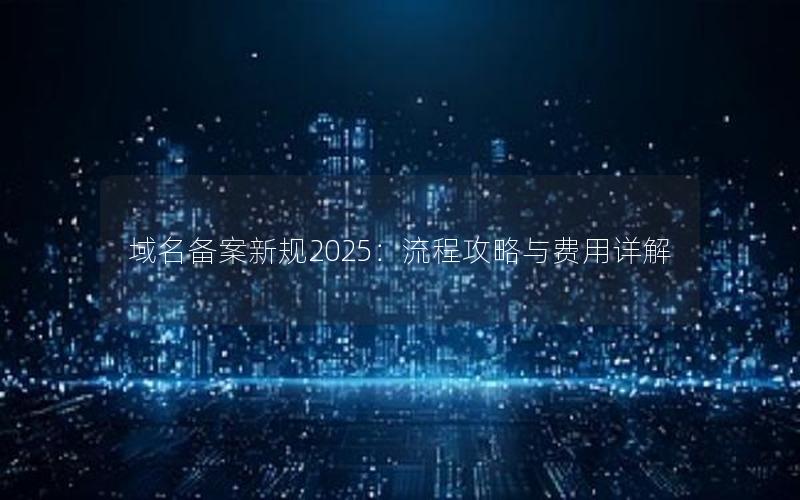 域名备案新规2025：流程攻略与费用详解