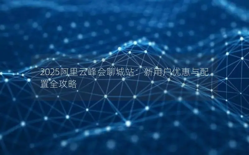 2025阿里云峰会聊城站：新用户优惠与配置全攻略