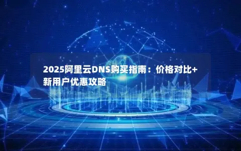 2025阿里云DNS购买指南：价格对比+新用户优惠攻略