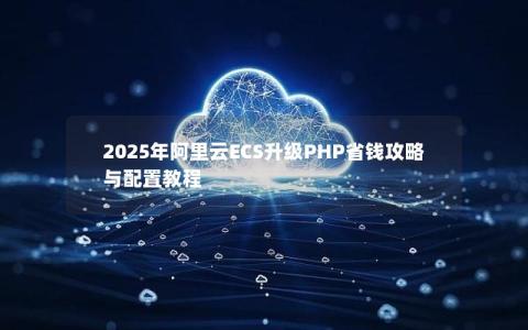 2025年阿里云ECS升级PHP省钱攻略与配置教程