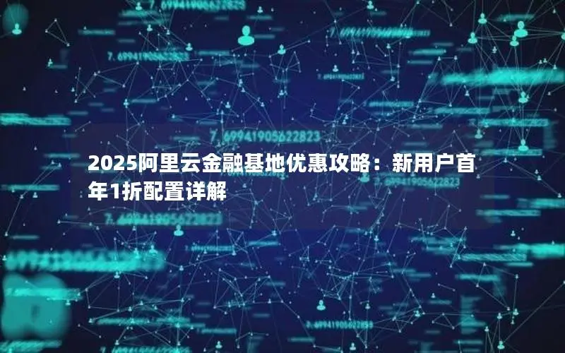 2025阿里云金融基地优惠攻略：新用户首年1折配置详解