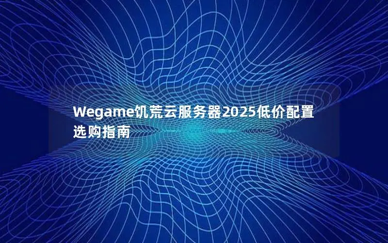 Wegame饥荒云服务器2025低价配置选购指南
