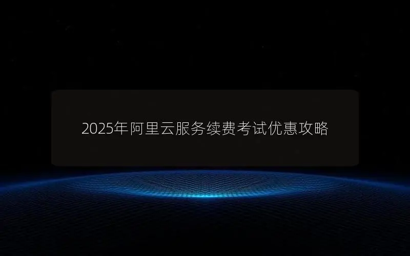 2025年阿里云服务续费考试优惠攻略