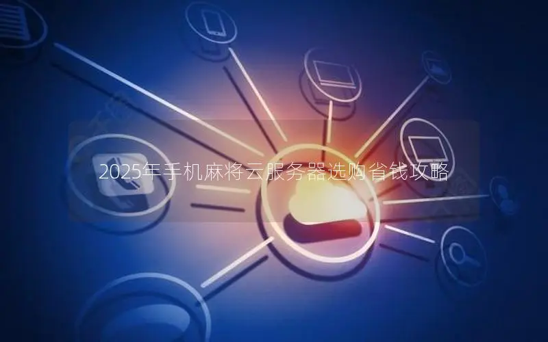 2025年手机麻将云服务器选购省钱攻略 2025年手机麻将云服务器选购省钱攻略