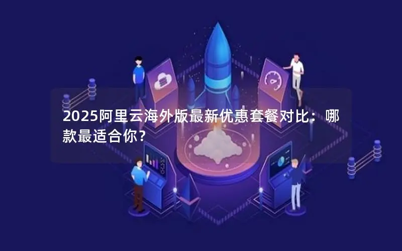 2025阿里云海外版最新优惠套餐对比:哪款最适合你? 2025阿里云海外版最新优惠套餐对比:哪款最适合你?