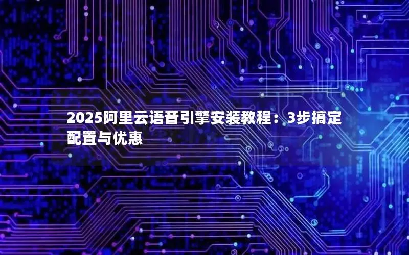 2025阿里云语音引擎安装教程：3步搞定配置与优惠