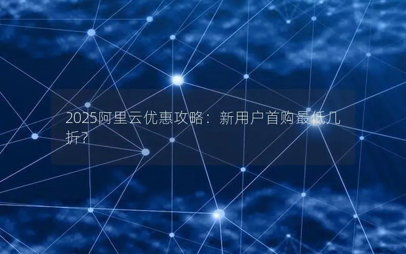 2025阿里云优惠攻略：新用户首购最低几折？