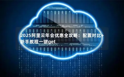 2025阿里云年会优惠全攻略：配置对比+新手教程一键get