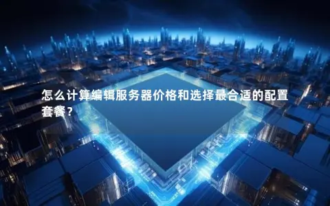 怎么计算编辑服务器价格和选择最合适的配置套餐？