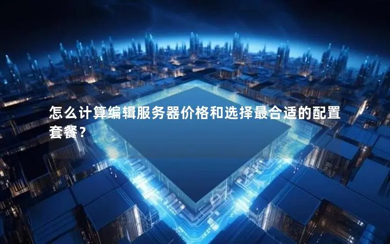 怎么计算编辑服务器价格和选择最合适的配置套餐? 怎么计算编辑服务器价格和选择最合适的配置套餐?