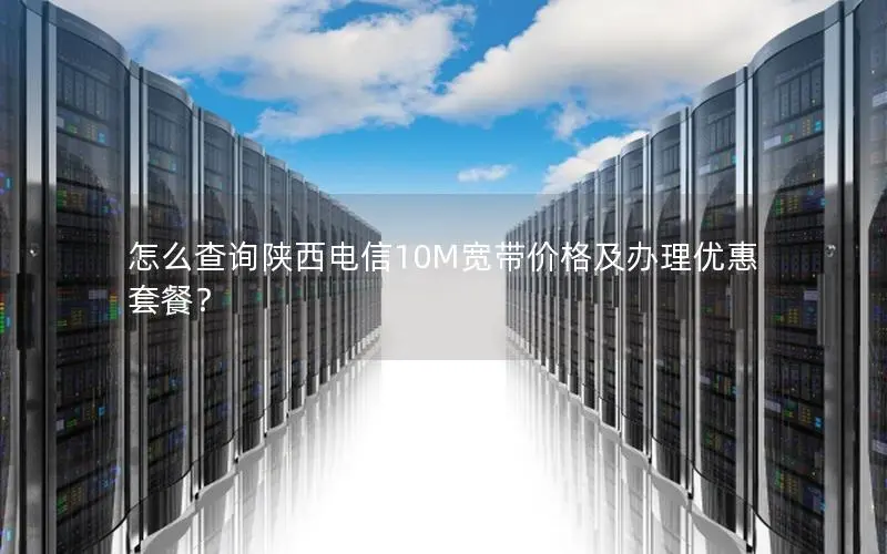 怎么查询陕西电信10M宽带价格及办理优惠套餐? 怎么查询陕西电信10M宽带价格及办理优惠套餐?
