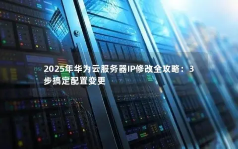 2025年华为云服务器IP修改全攻略：3步搞定配置变更