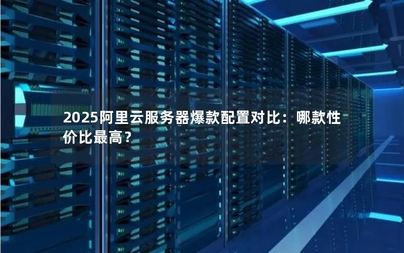 2025阿里云服务器爆款配置对比:哪款性价比最高? 2025阿里云服务器爆款配置对比:哪款性价比最高?