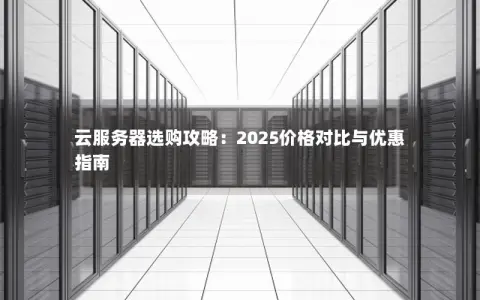 云服务器选购攻略:2025价格对比与优惠指南 云服务器选购攻略:2025价格对比与优惠指南