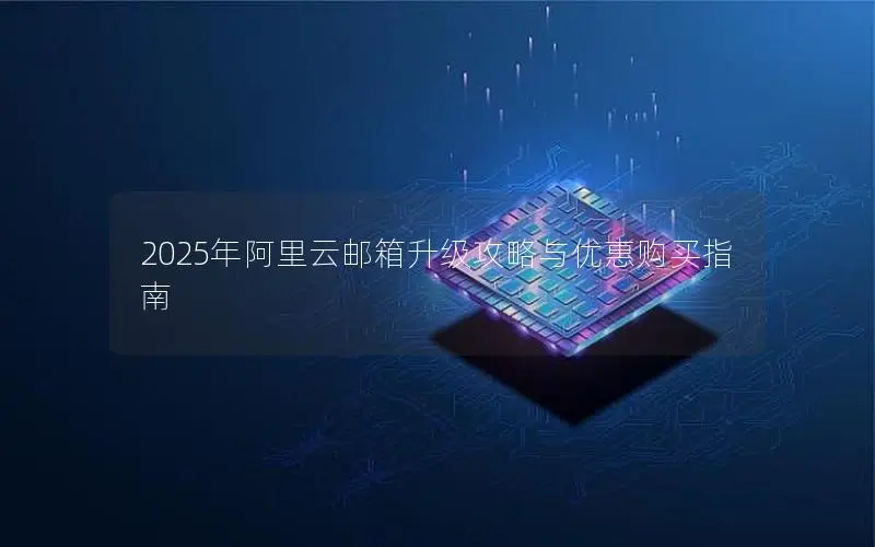 2025年阿里云邮箱升级攻略与优惠购买指南 2025年阿里云邮箱升级攻略与优惠购买指南