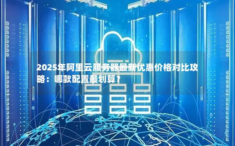 2025年阿里云服务器最新优惠价格对比攻略:哪款配置最划算? 2025年阿里云服务器最新优惠价格对比攻略:哪款配置最划算?