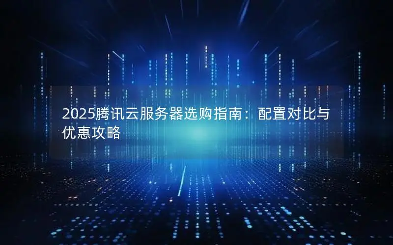 2025腾讯云服务器选购指南：配置对比与优惠攻略