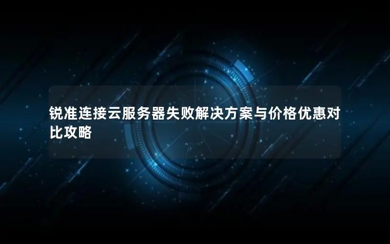 锐准连接云服务器失败解决方案与价格优惠对比攻略 锐准连接云服务器失败解决方案与价格优惠对比攻略
