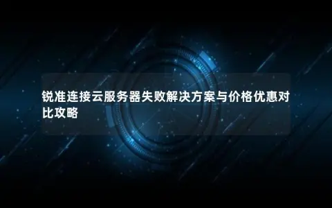 锐准连接云服务器失败解决方案与价格优惠对比攻略