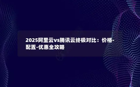 2025阿里云vs腾讯云终极对比：价格-配置-优惠全攻略