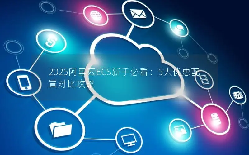 2025阿里云ECS新手必看：5大优惠配置对比攻略