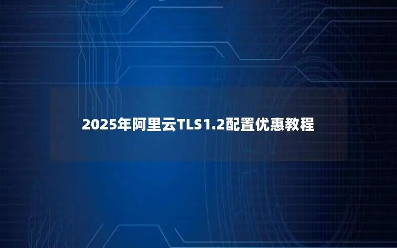 2025年阿里云TLS1.2配置优惠教程 2025年阿里云TLS1.2配置优惠教程