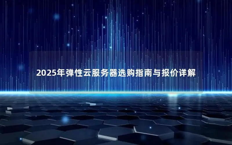 2025年弹性云服务器选购指南与报价详解 2025年弹性云服务器选购指南与报价详解