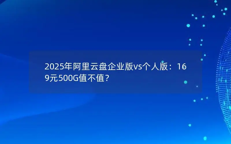 2025年阿里云盘企业版vs个人版:169元500G值不值? 2025年阿里云盘企业版vs个人版:169元500G值不值?