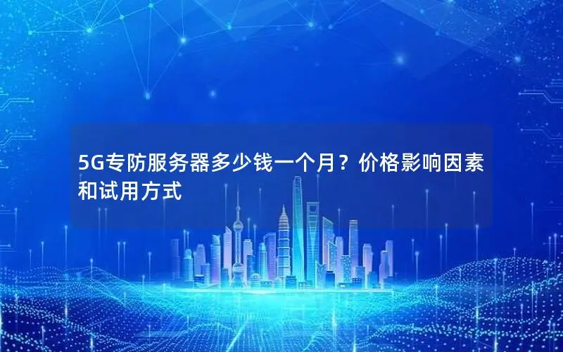 5G专防服务器多少钱一个月？价格影响因素和试用方式