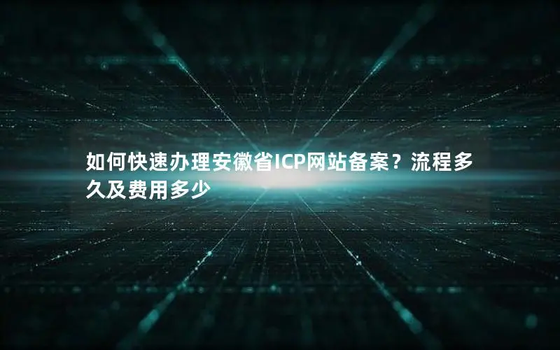 如何快速办理安徽省ICP网站备案?流程多久及费用多少 如何快速办理安徽省ICP网站备案?流程多久及费用多少