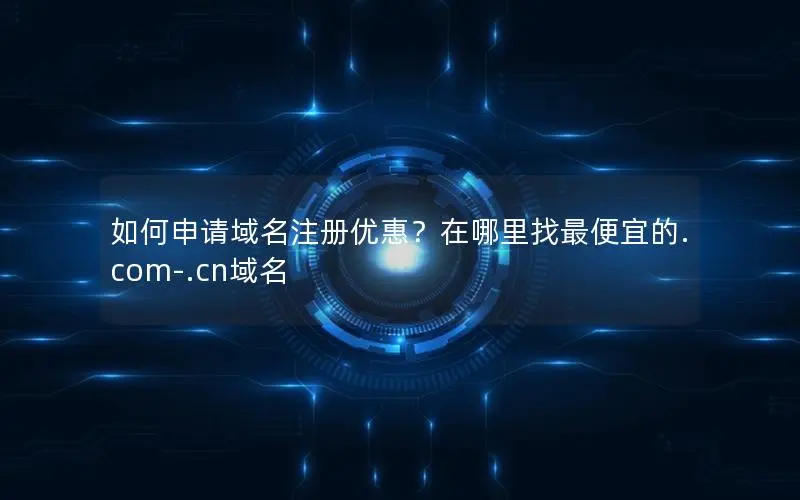如何申请域名注册优惠?在哪里找最便宜的.com-.cn域名 如何申请域名注册优惠?在哪里找最便宜的.com-.cn域名