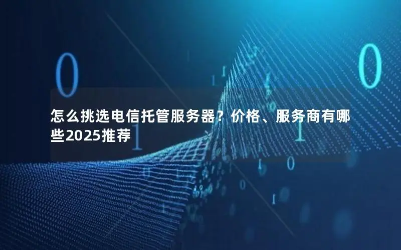 怎么挑选电信托管服务器?价格、服务商有哪些2025推荐 怎么挑选电信托管服务器?价格、服务商有哪些2025推荐