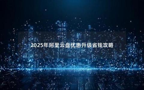 2025年阿里云盘优惠升级省钱攻略
