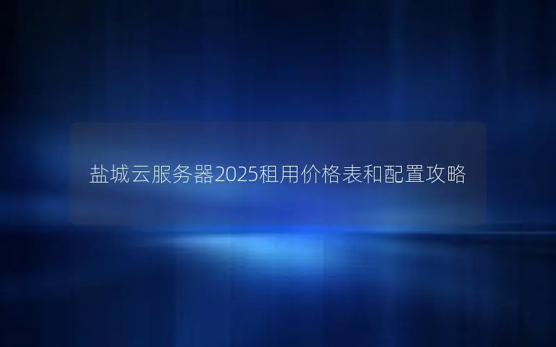 盐城云服务器2025租用价格表和配置攻略 盐城云服务器2025租用价格表和配置攻略
