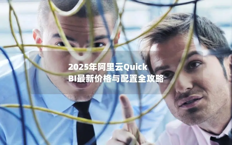 2025年阿里云Quick BI最新价格与配置全攻略 2025年阿里云Quick BI最新价格与配置全攻略