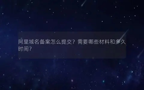 阿里域名备案怎么提交？需要哪些材料和多久时间？