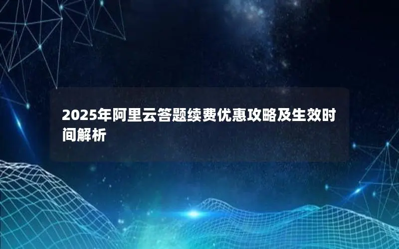 2025年阿里云答题续费优惠攻略及生效时间解析