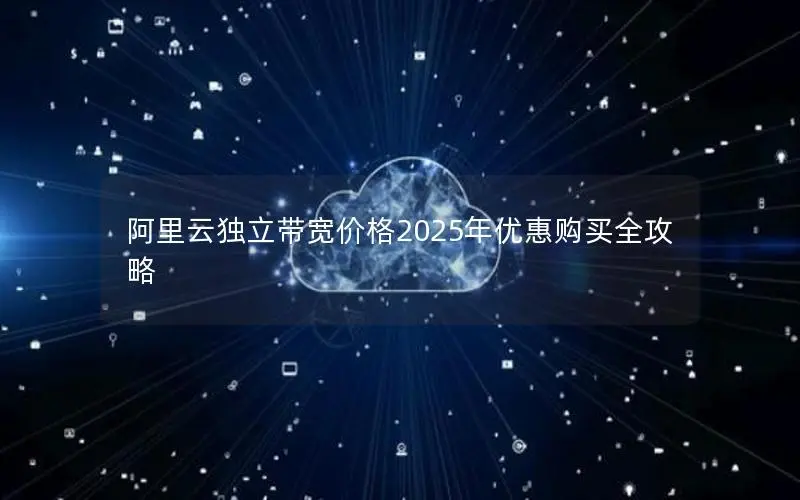 阿里云独立带宽价格2025年优惠购买全攻略 阿里云独立带宽价格2025年优惠购买全攻略