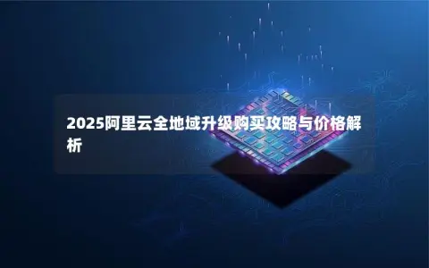 2025阿里云全地域升级购买攻略与价格解析