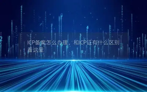 ICP备案怎么办理，和ICP证有什么区别看这里