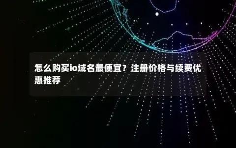 怎么购买io域名最便宜?注册价格与续费优惠推荐 怎么购买io域名最便宜?注册价格与续费优惠推荐