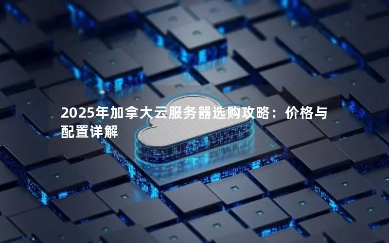 2025年加拿大云服务器选购攻略:价格与配置详解 2025年加拿大云服务器选购攻略:价格与配置详解