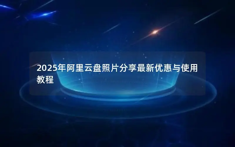 2025年阿里云盘照片分享最新优惠与使用教程