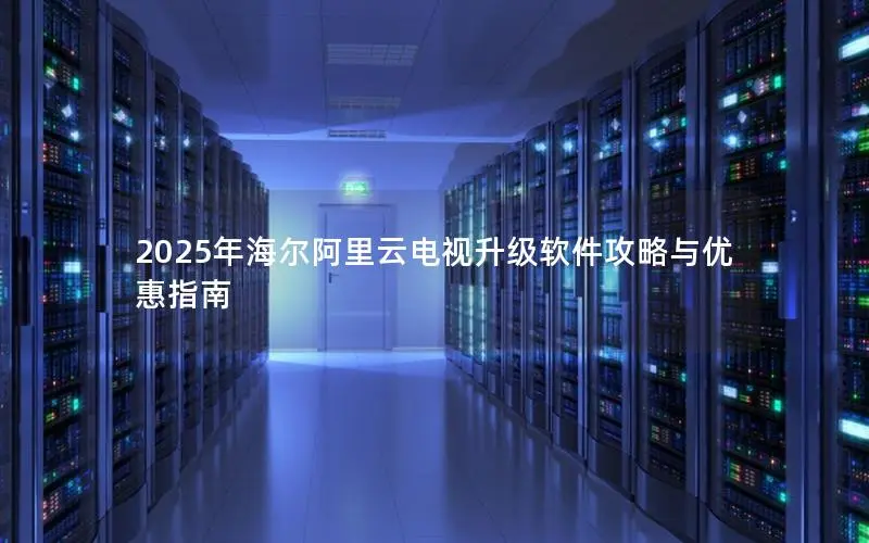 2025年海尔阿里云电视升级软件攻略与优惠指南 2025年海尔阿里云电视升级软件攻略与优惠指南