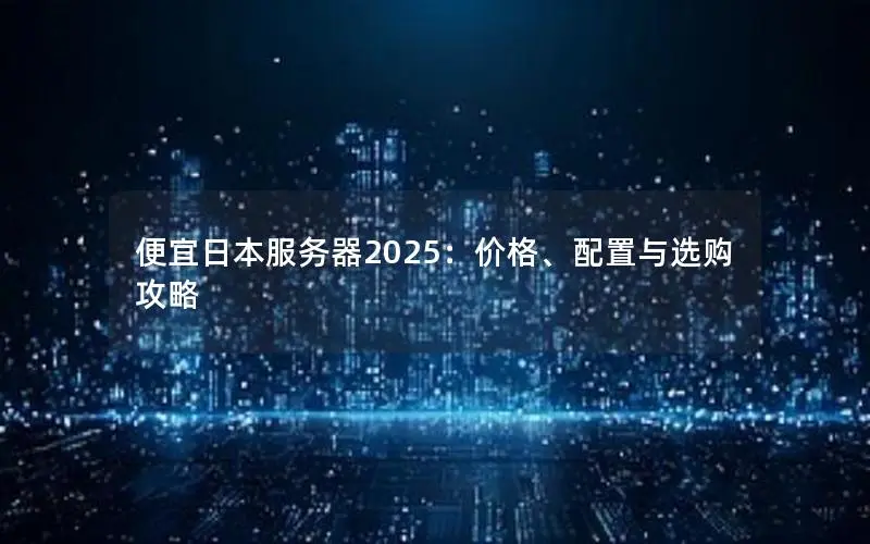 便宜日本服务器2025:价格、配置与选购攻略 便宜日本服务器2025:价格、配置与选购攻略