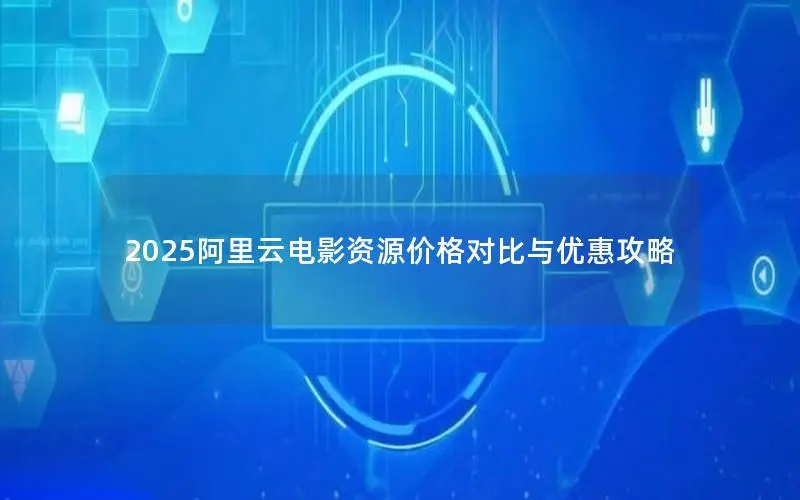 2025阿里云电影资源价格对比与优惠攻略 2025阿里云电影资源价格对比与优惠攻略