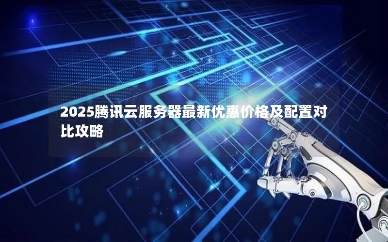 2025腾讯云服务器最新优惠价格及配置对比攻略 2025腾讯云服务器最新优惠价格及配置对比攻略