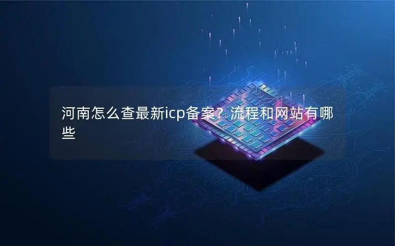 河南怎么查最新icp备案?流程和网站有哪些 河南怎么查最新icp备案?流程和网站有哪些